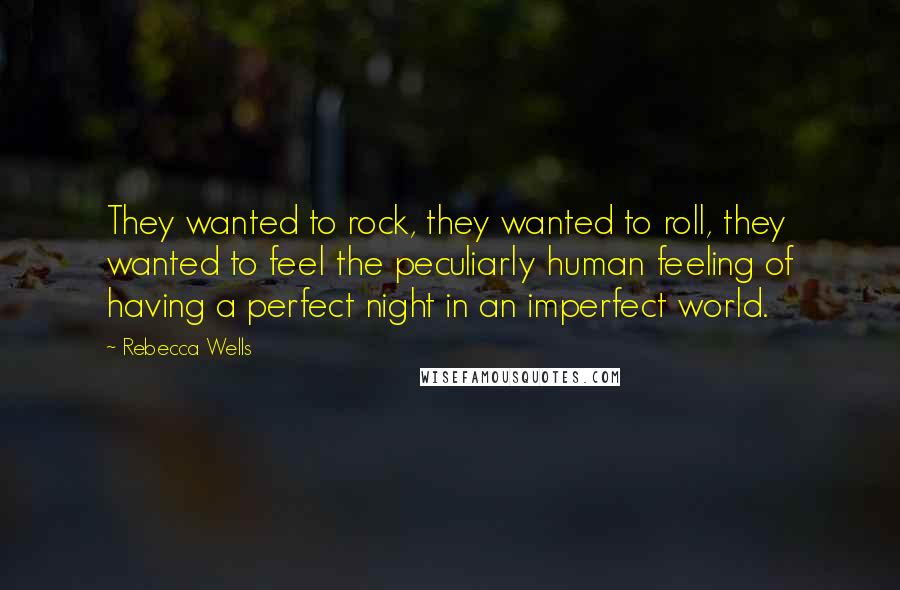 Rebecca Wells Quotes: They wanted to rock, they wanted to roll, they wanted to feel the peculiarly human feeling of having a perfect night in an imperfect world.