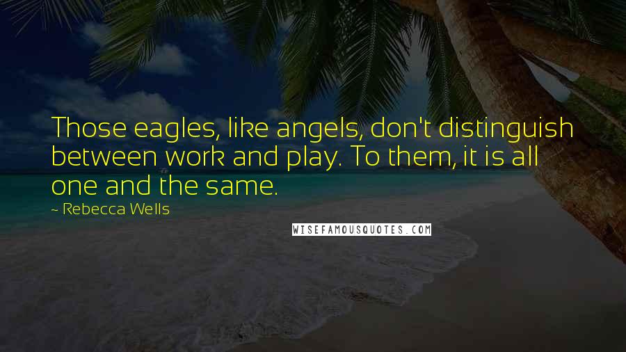 Rebecca Wells Quotes: Those eagles, like angels, don't distinguish between work and play. To them, it is all one and the same.