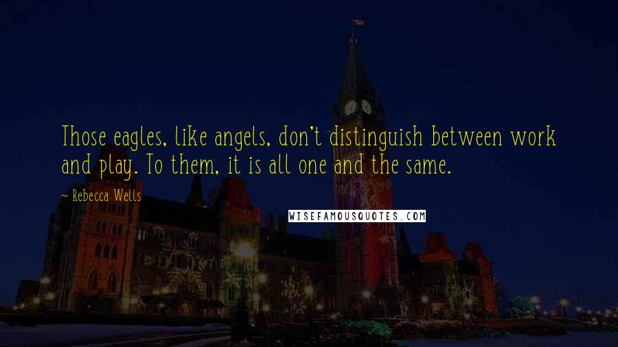 Rebecca Wells Quotes: Those eagles, like angels, don't distinguish between work and play. To them, it is all one and the same.