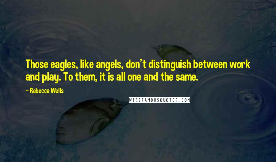 Rebecca Wells Quotes: Those eagles, like angels, don't distinguish between work and play. To them, it is all one and the same.