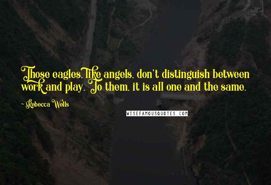 Rebecca Wells Quotes: Those eagles, like angels, don't distinguish between work and play. To them, it is all one and the same.