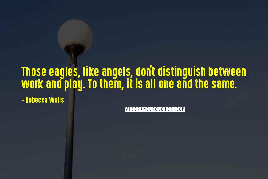 Rebecca Wells Quotes: Those eagles, like angels, don't distinguish between work and play. To them, it is all one and the same.