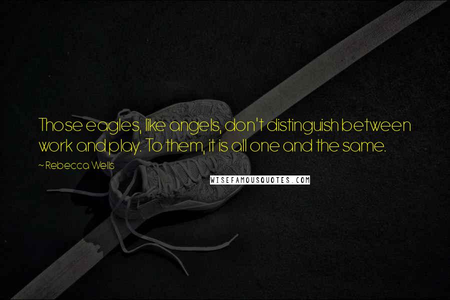 Rebecca Wells Quotes: Those eagles, like angels, don't distinguish between work and play. To them, it is all one and the same.