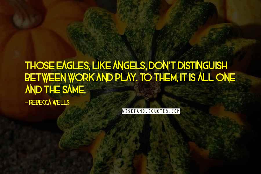 Rebecca Wells Quotes: Those eagles, like angels, don't distinguish between work and play. To them, it is all one and the same.