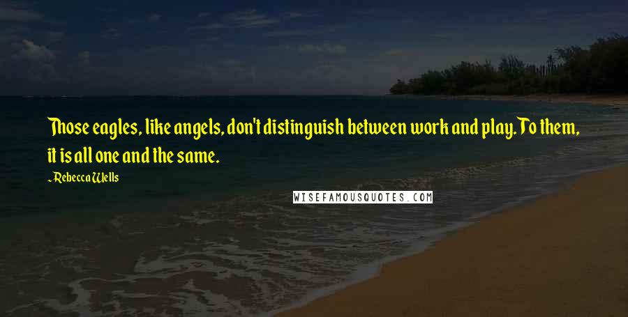 Rebecca Wells Quotes: Those eagles, like angels, don't distinguish between work and play. To them, it is all one and the same.