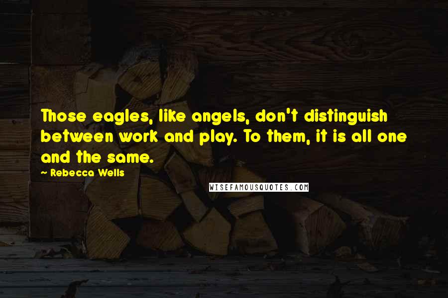 Rebecca Wells Quotes: Those eagles, like angels, don't distinguish between work and play. To them, it is all one and the same.