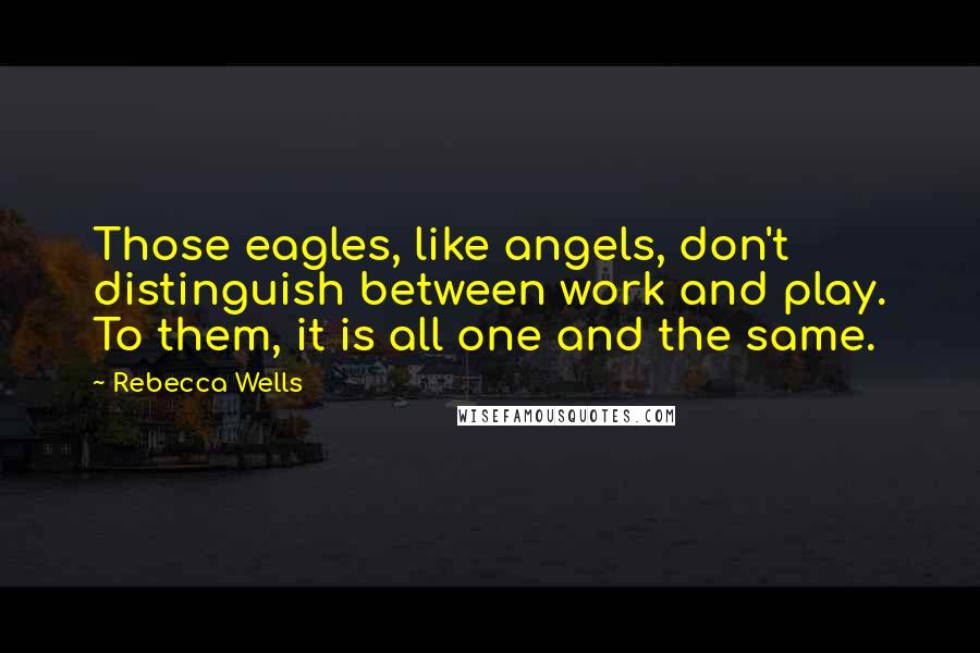 Rebecca Wells Quotes: Those eagles, like angels, don't distinguish between work and play. To them, it is all one and the same.