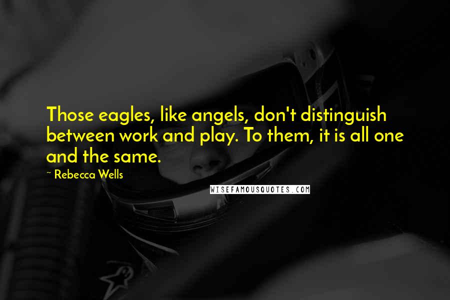 Rebecca Wells Quotes: Those eagles, like angels, don't distinguish between work and play. To them, it is all one and the same.