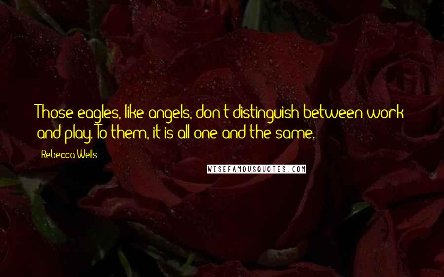 Rebecca Wells Quotes: Those eagles, like angels, don't distinguish between work and play. To them, it is all one and the same.