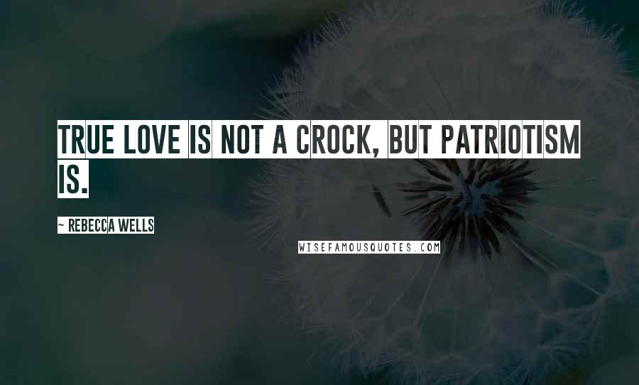 Rebecca Wells Quotes: True love is not a crock, but patriotism is.