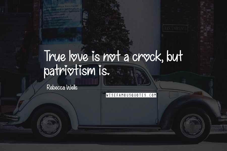 Rebecca Wells Quotes: True love is not a crock, but patriotism is.