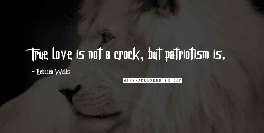 Rebecca Wells Quotes: True love is not a crock, but patriotism is.