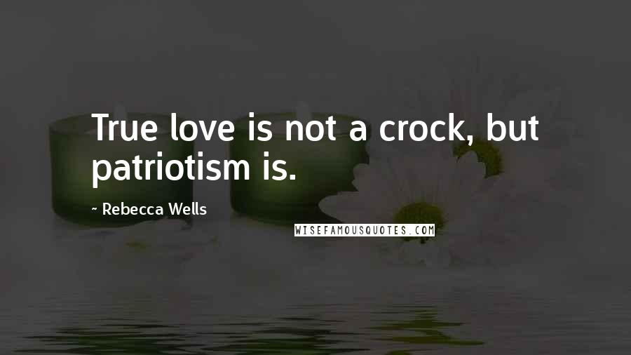 Rebecca Wells Quotes: True love is not a crock, but patriotism is.