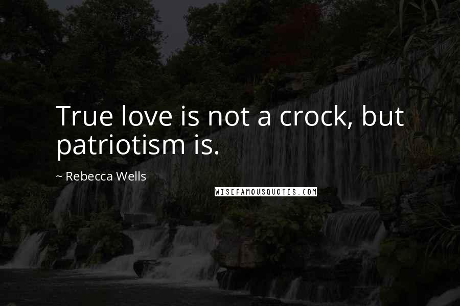 Rebecca Wells Quotes: True love is not a crock, but patriotism is.