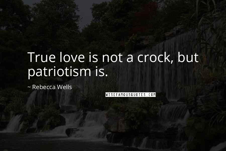 Rebecca Wells Quotes: True love is not a crock, but patriotism is.