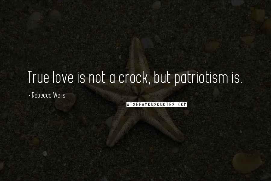 Rebecca Wells Quotes: True love is not a crock, but patriotism is.