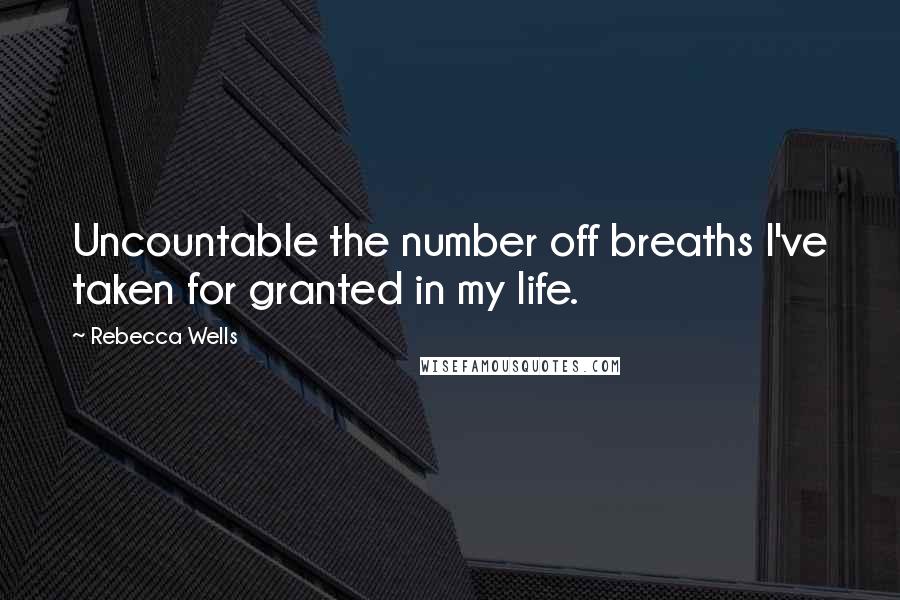 Rebecca Wells Quotes: Uncountable the number off breaths I've taken for granted in my life.