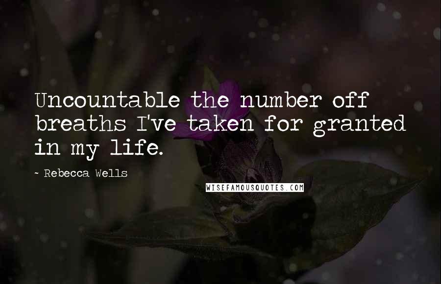 Rebecca Wells Quotes: Uncountable the number off breaths I've taken for granted in my life.