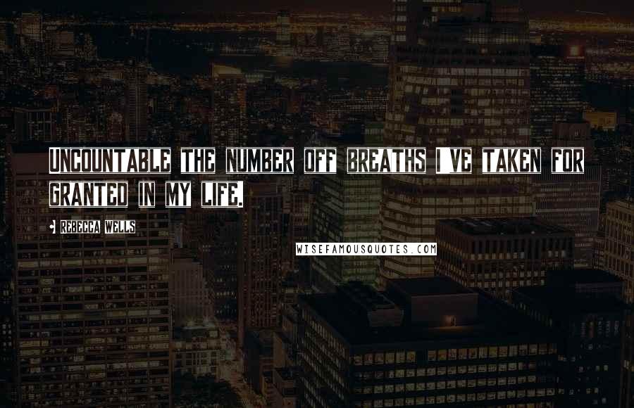 Rebecca Wells Quotes: Uncountable the number off breaths I've taken for granted in my life.