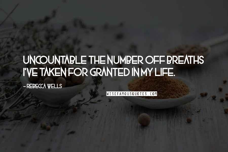 Rebecca Wells Quotes: Uncountable the number off breaths I've taken for granted in my life.