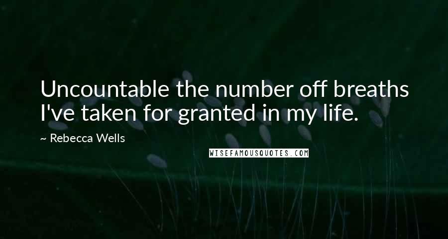 Rebecca Wells Quotes: Uncountable the number off breaths I've taken for granted in my life.
