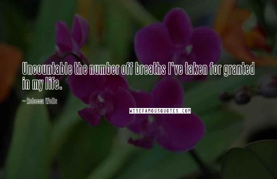 Rebecca Wells Quotes: Uncountable the number off breaths I've taken for granted in my life.