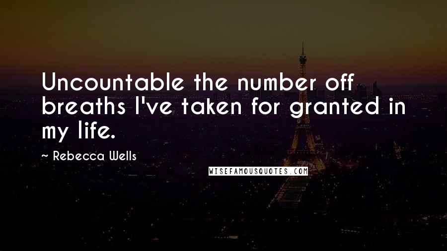 Rebecca Wells Quotes: Uncountable the number off breaths I've taken for granted in my life.