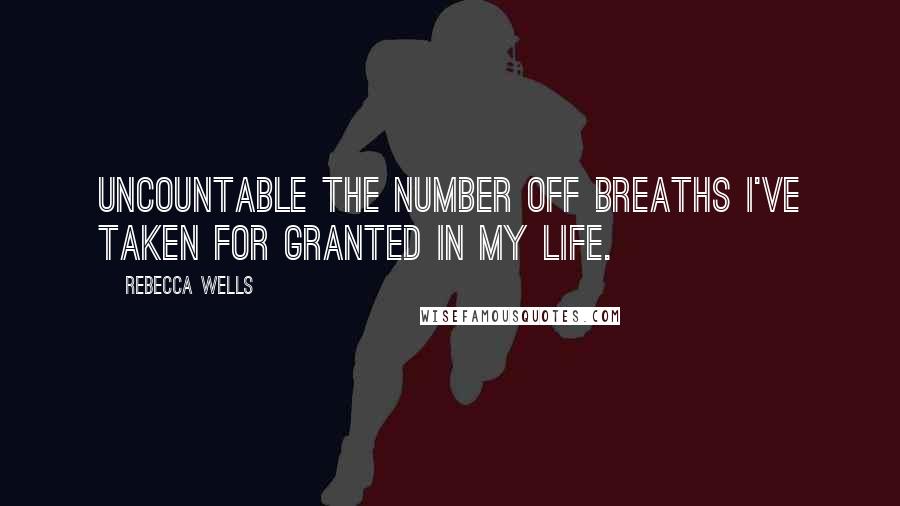 Rebecca Wells Quotes: Uncountable the number off breaths I've taken for granted in my life.