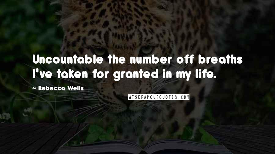 Rebecca Wells Quotes: Uncountable the number off breaths I've taken for granted in my life.