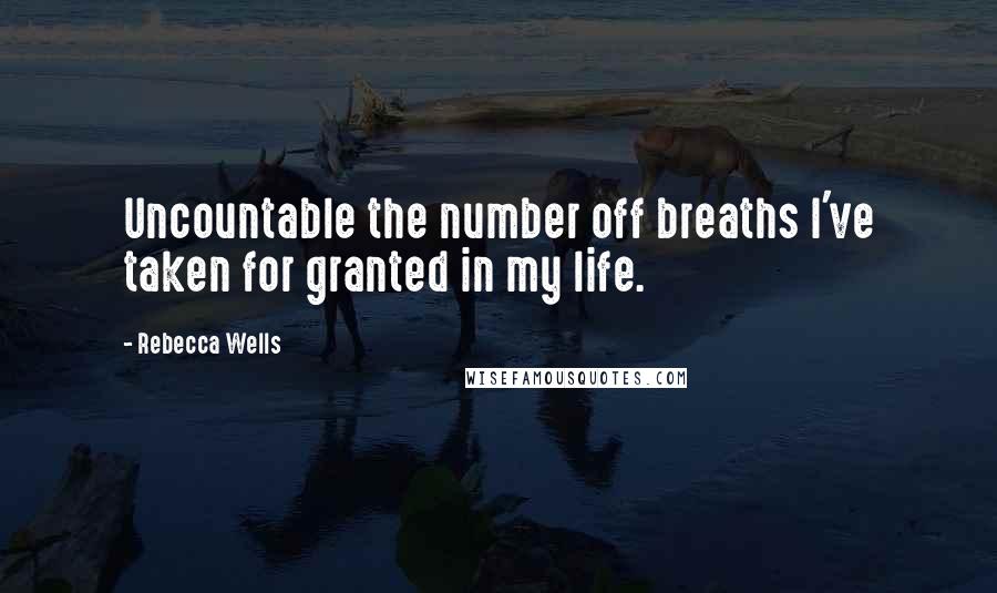 Rebecca Wells Quotes: Uncountable the number off breaths I've taken for granted in my life.