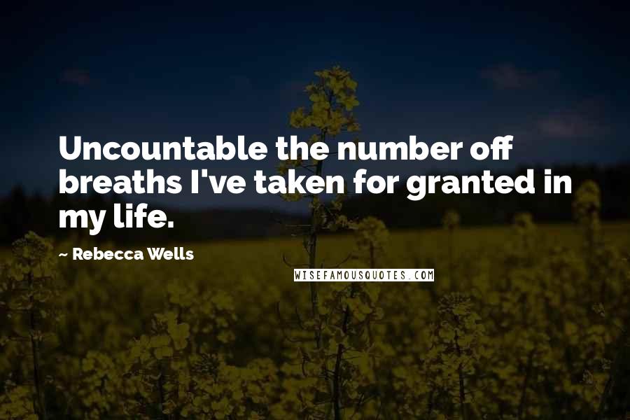 Rebecca Wells Quotes: Uncountable the number off breaths I've taken for granted in my life.