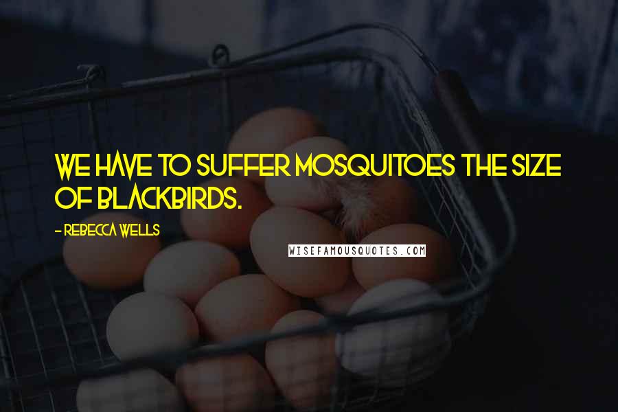 Rebecca Wells Quotes: We have to suffer mosquitoes the size of blackbirds.