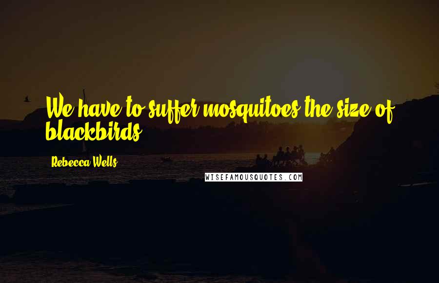 Rebecca Wells Quotes: We have to suffer mosquitoes the size of blackbirds.