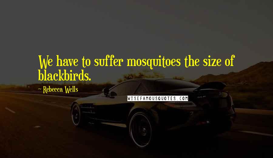 Rebecca Wells Quotes: We have to suffer mosquitoes the size of blackbirds.