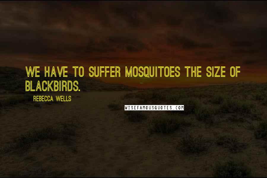 Rebecca Wells Quotes: We have to suffer mosquitoes the size of blackbirds.