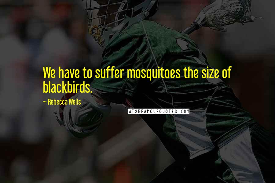 Rebecca Wells Quotes: We have to suffer mosquitoes the size of blackbirds.