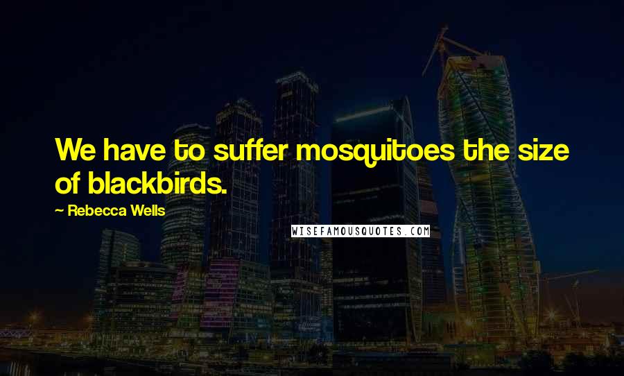 Rebecca Wells Quotes: We have to suffer mosquitoes the size of blackbirds.