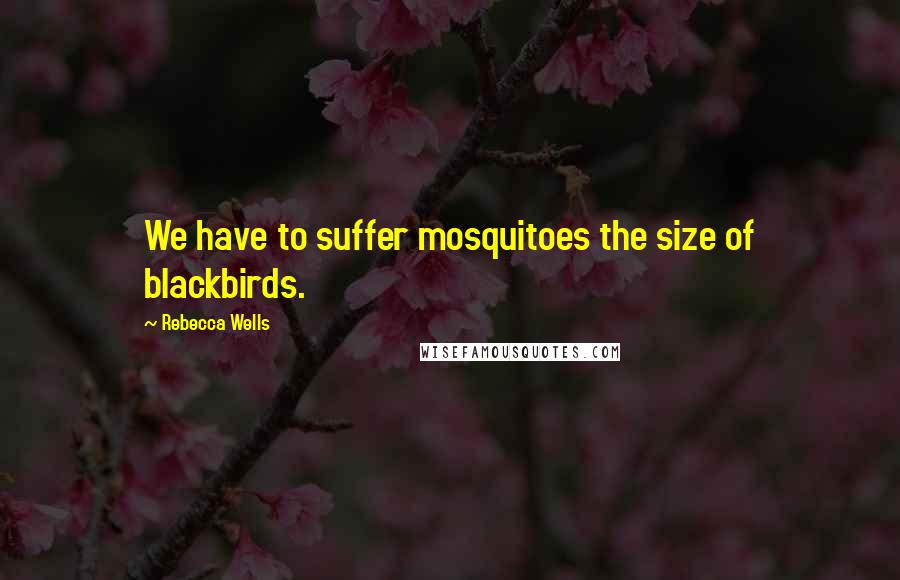 Rebecca Wells Quotes: We have to suffer mosquitoes the size of blackbirds.