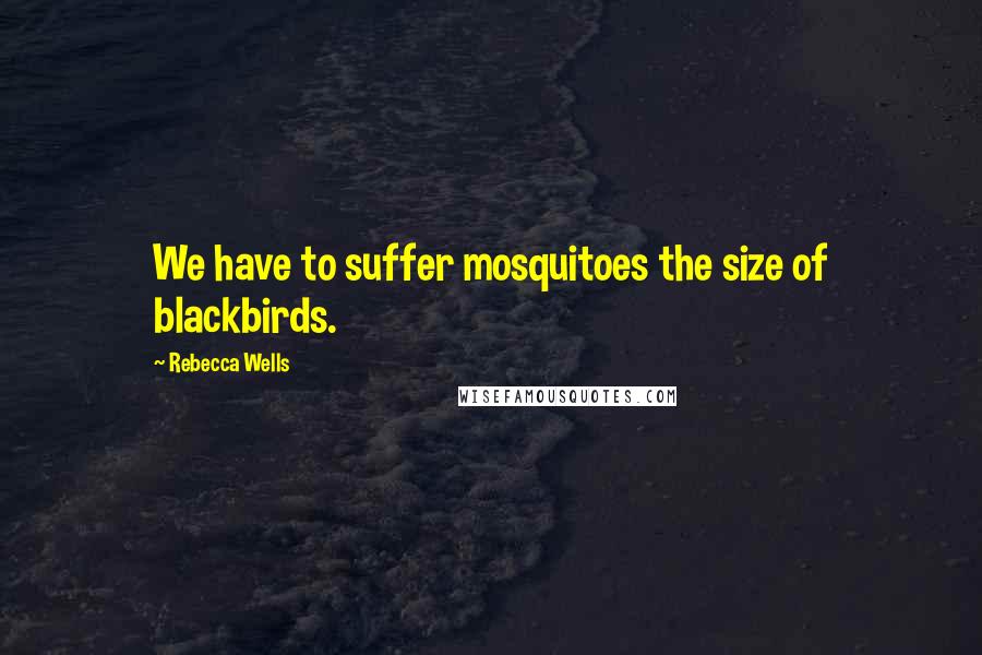 Rebecca Wells Quotes: We have to suffer mosquitoes the size of blackbirds.