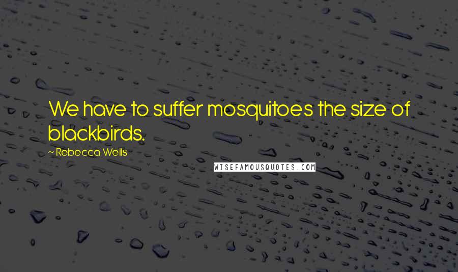 Rebecca Wells Quotes: We have to suffer mosquitoes the size of blackbirds.