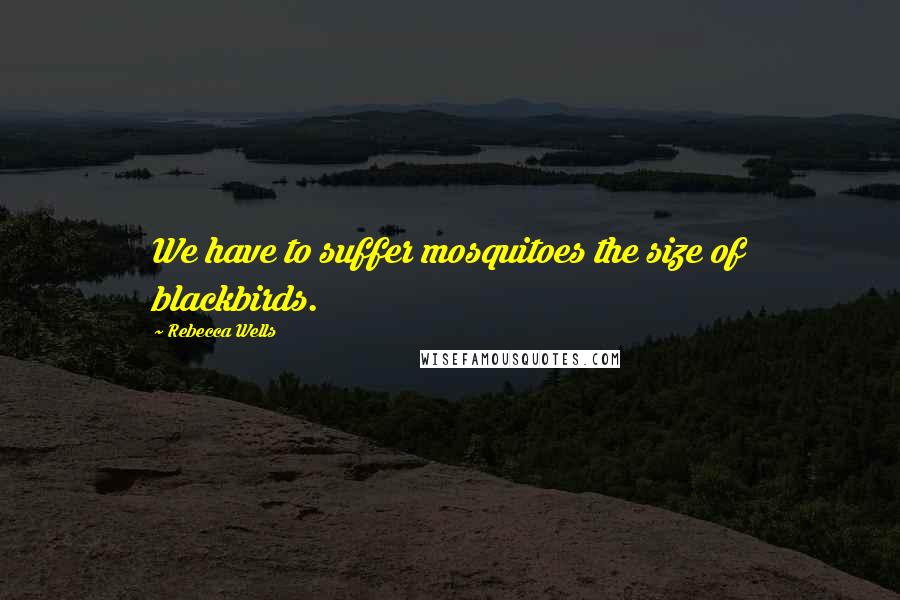 Rebecca Wells Quotes: We have to suffer mosquitoes the size of blackbirds.