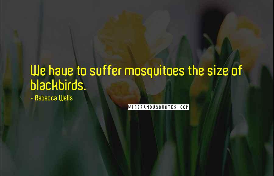 Rebecca Wells Quotes: We have to suffer mosquitoes the size of blackbirds.