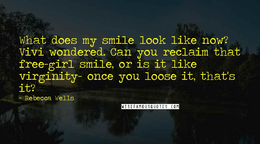 Rebecca Wells Quotes: What does my smile look like now? Vivi wondered. Can you reclaim that free-girl smile, or is it like virginity- once you loose it, that's it?