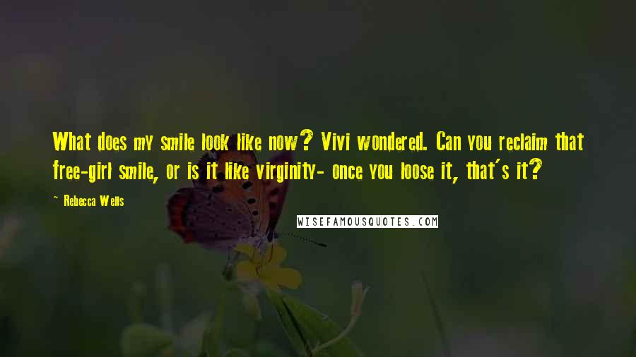 Rebecca Wells Quotes: What does my smile look like now? Vivi wondered. Can you reclaim that free-girl smile, or is it like virginity- once you loose it, that's it?