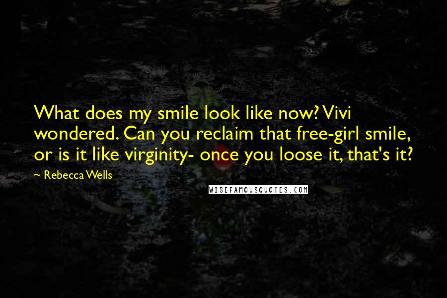 Rebecca Wells Quotes: What does my smile look like now? Vivi wondered. Can you reclaim that free-girl smile, or is it like virginity- once you loose it, that's it?