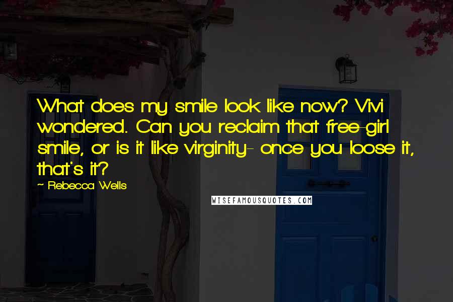 Rebecca Wells Quotes: What does my smile look like now? Vivi wondered. Can you reclaim that free-girl smile, or is it like virginity- once you loose it, that's it?