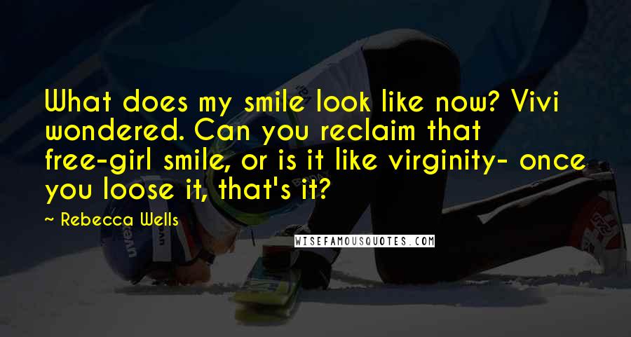 Rebecca Wells Quotes: What does my smile look like now? Vivi wondered. Can you reclaim that free-girl smile, or is it like virginity- once you loose it, that's it?