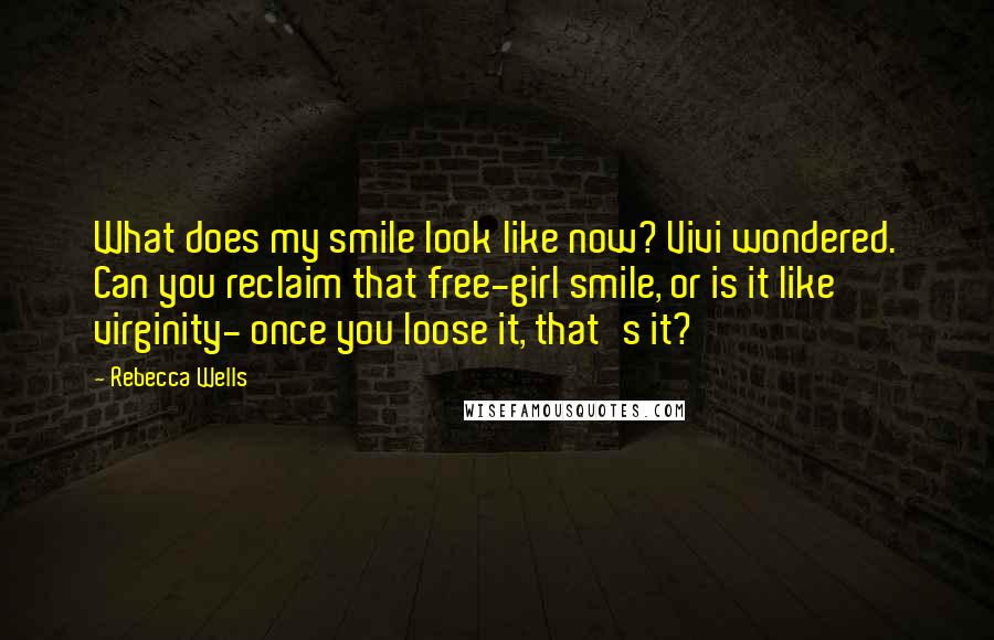 Rebecca Wells Quotes: What does my smile look like now? Vivi wondered. Can you reclaim that free-girl smile, or is it like virginity- once you loose it, that's it?
