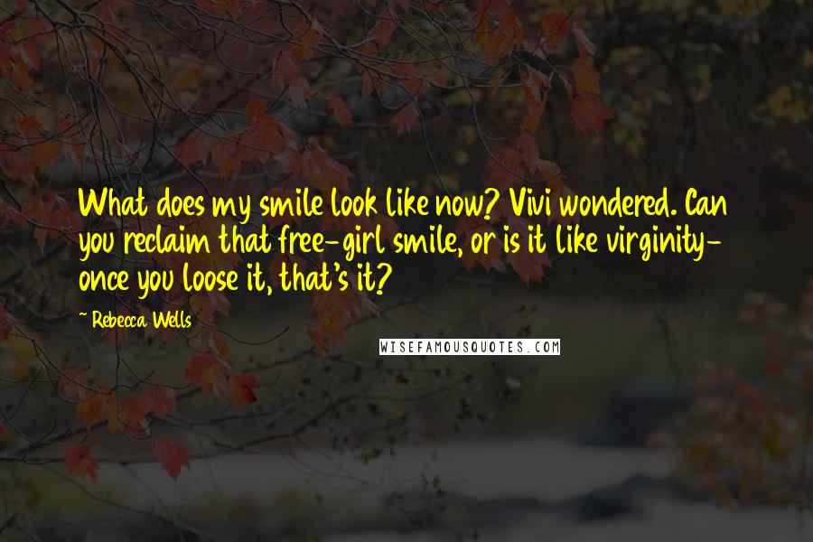 Rebecca Wells Quotes: What does my smile look like now? Vivi wondered. Can you reclaim that free-girl smile, or is it like virginity- once you loose it, that's it?