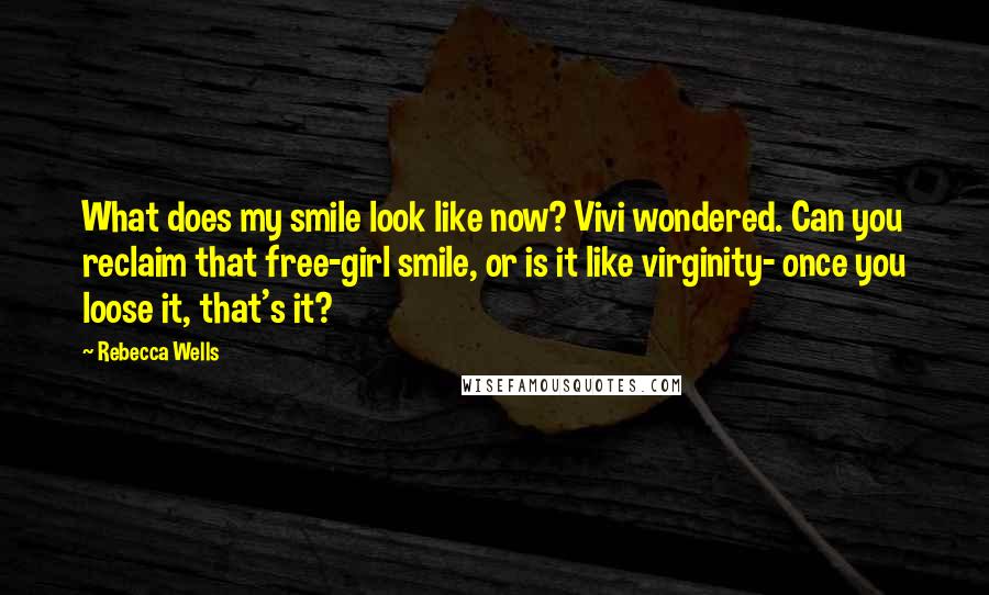 Rebecca Wells Quotes: What does my smile look like now? Vivi wondered. Can you reclaim that free-girl smile, or is it like virginity- once you loose it, that's it?